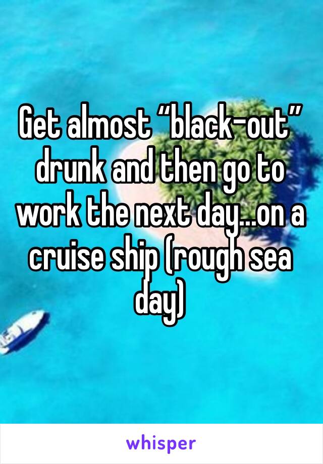 Get almost “black-out” drunk and then go to work the next day...on a cruise ship (rough sea day) 