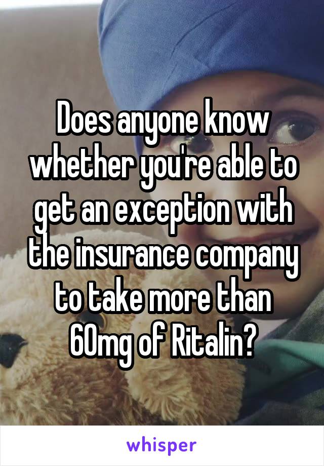 Does anyone know whether you're able to get an exception with the insurance company to take more than 60mg of Ritalin?