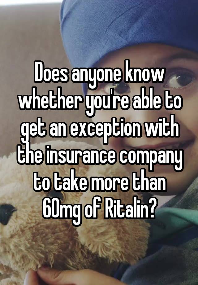 Does anyone know whether you're able to get an exception with the insurance company to take more than 60mg of Ritalin?