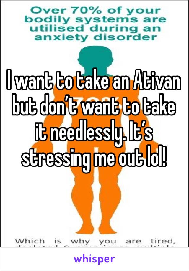 I want to take an Ativan but don’t want to take it needlessly. It’s stressing me out lol! 