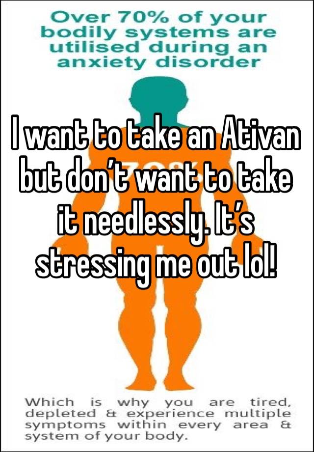 I want to take an Ativan but don’t want to take it needlessly. It’s stressing me out lol! 