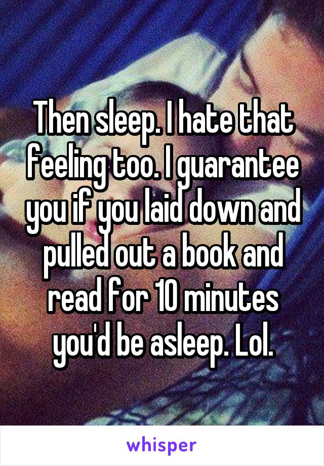 Then sleep. I hate that feeling too. I guarantee you if you laid down and pulled out a book and read for 10 minutes you'd be asleep. Lol.