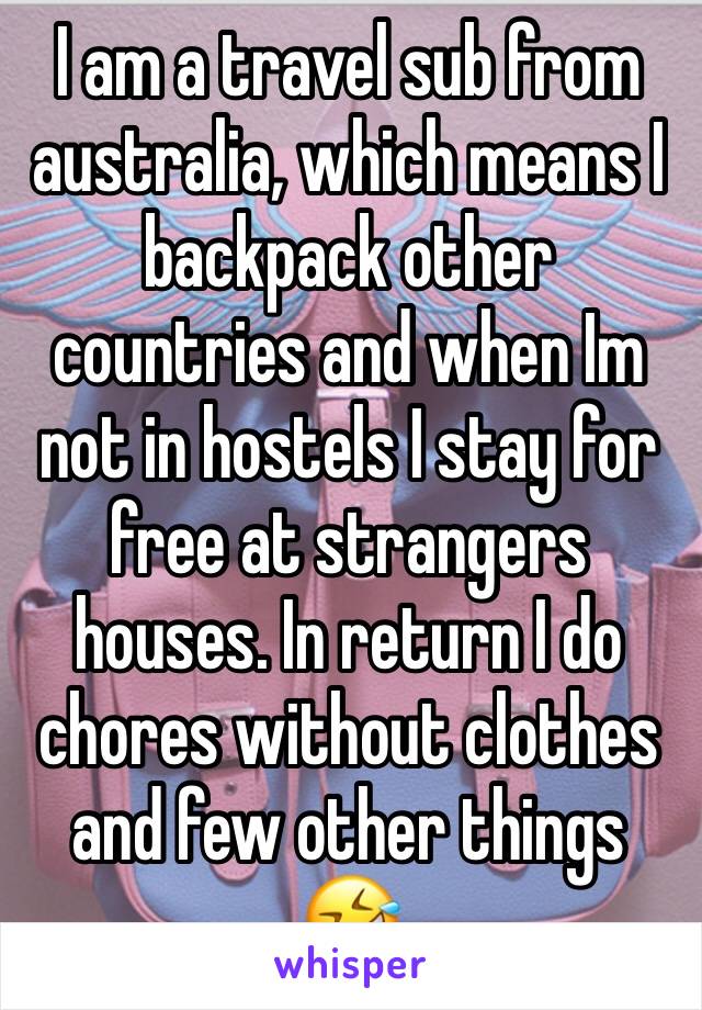 I am a travel sub from australia, which means I backpack other countries and when Im not in hostels I stay for free at strangers houses. In return I do chores without clothes and few other things 🤣