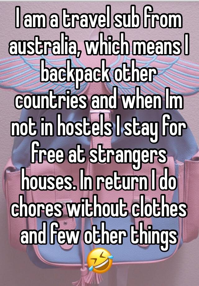 I am a travel sub from australia, which means I backpack other countries and when Im not in hostels I stay for free at strangers houses. In return I do chores without clothes and few other things 🤣