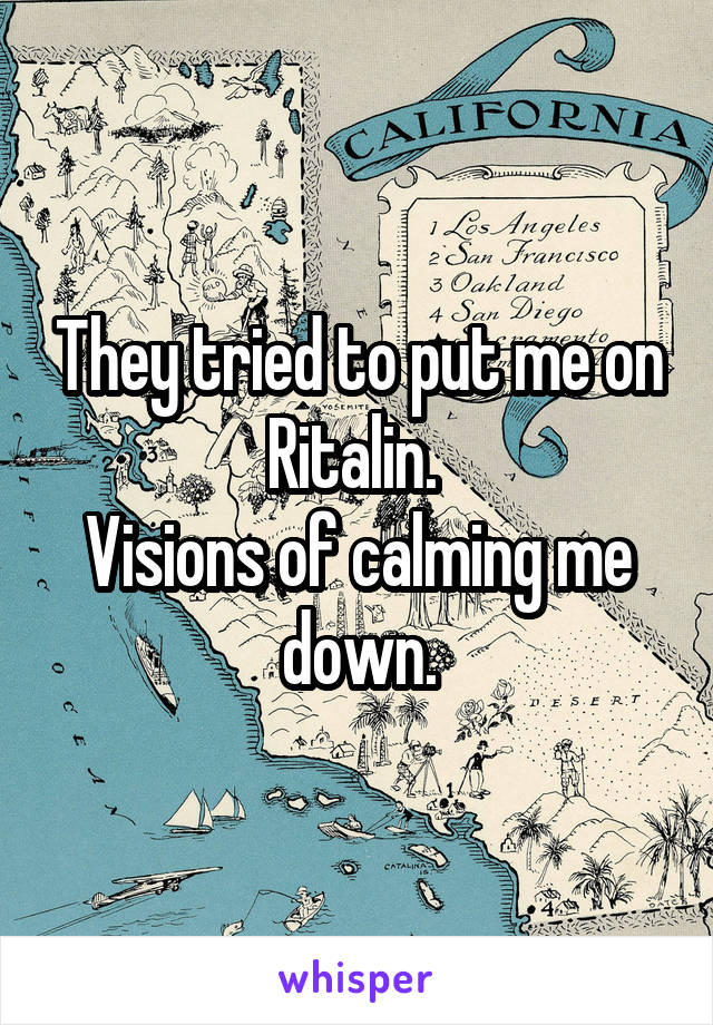 They tried to put me on Ritalin. 
Visions of calming me down.