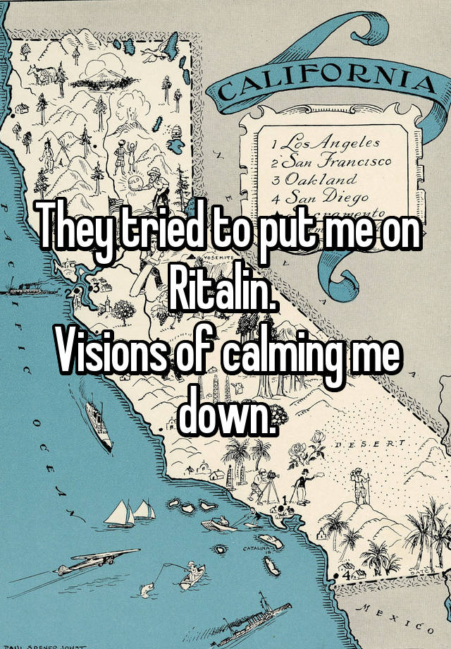 They tried to put me on Ritalin. 
Visions of calming me down.