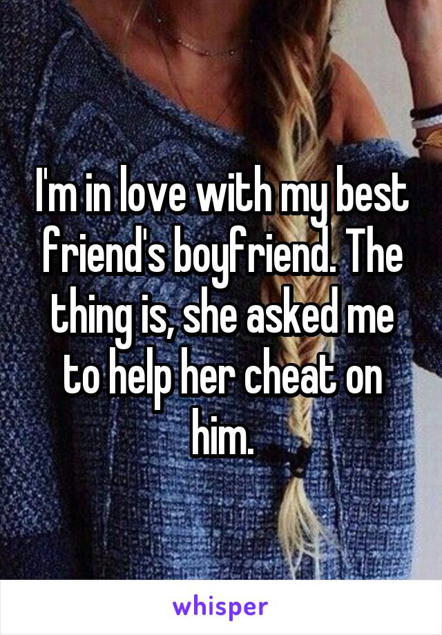 I'm in love with my best friend's boyfriend. The thing is, she asked me to help her cheat on him.