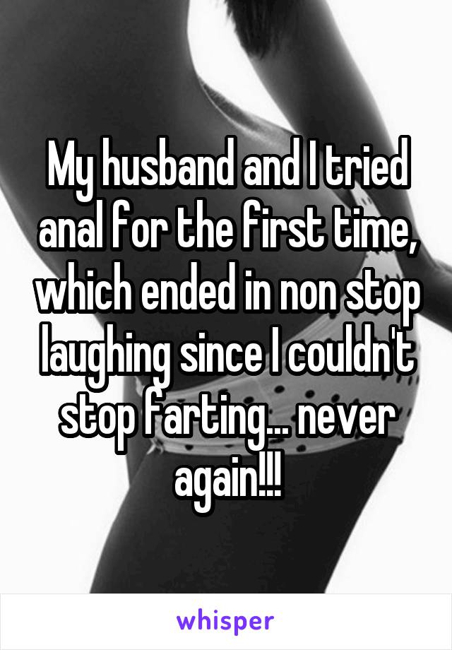 My husband and I tried anal for the first time, which ended in non stop laughing since I couldn't stop farting... never again!!!