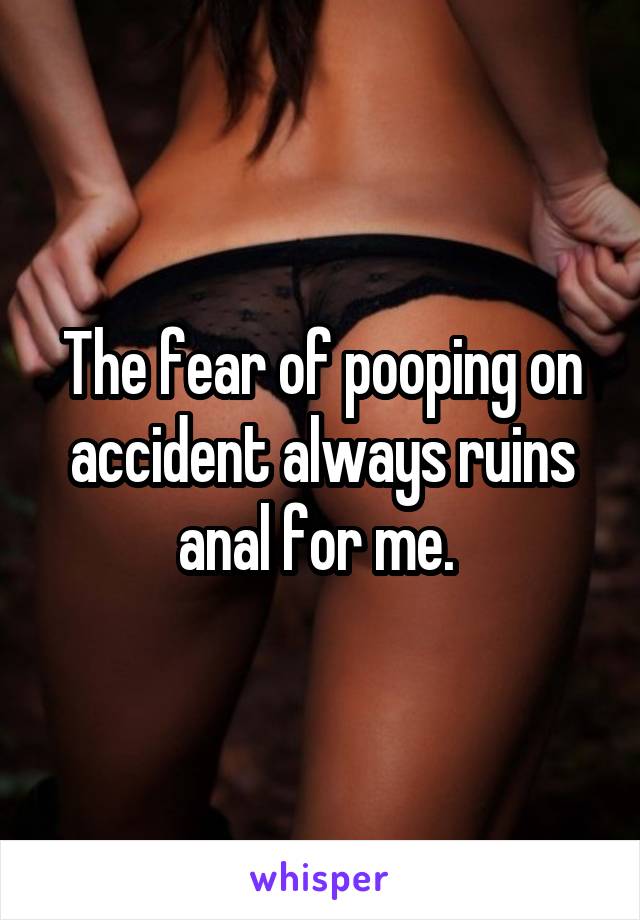 The fear of pooping on accident always ruins anal for me. 