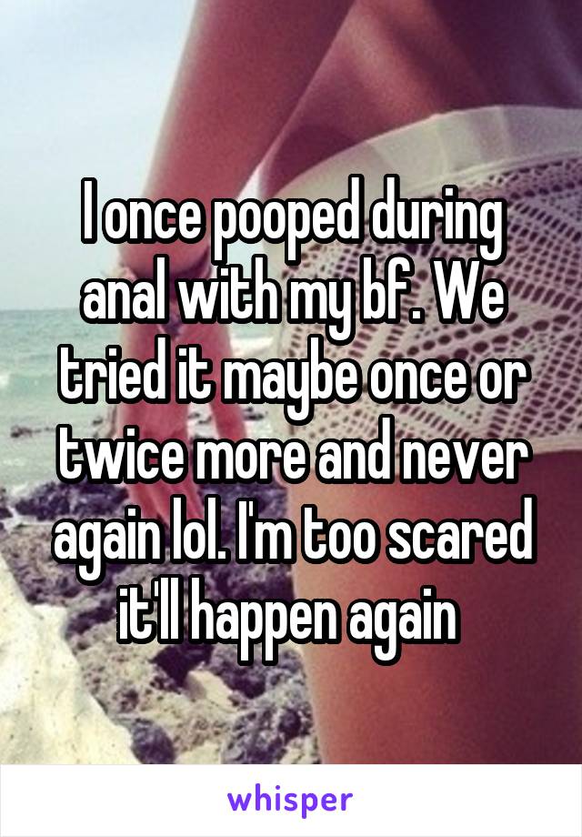 I once pooped during anal with my bf. We tried it maybe once or twice more and never again lol. I'm too scared it'll happen again 
