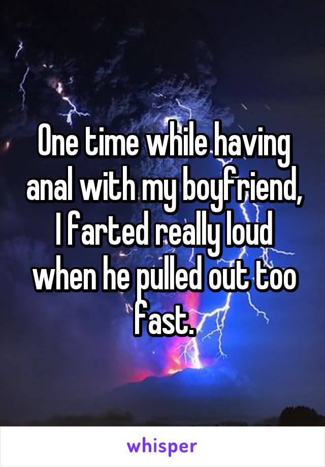 One time while having anal with my boyfriend, I farted really loud when he pulled out too fast.