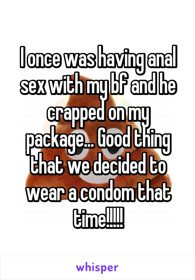 I once was having anal sex with my bf and he crapped on my package... Good thing that we decided to wear a condom that time!!!!!