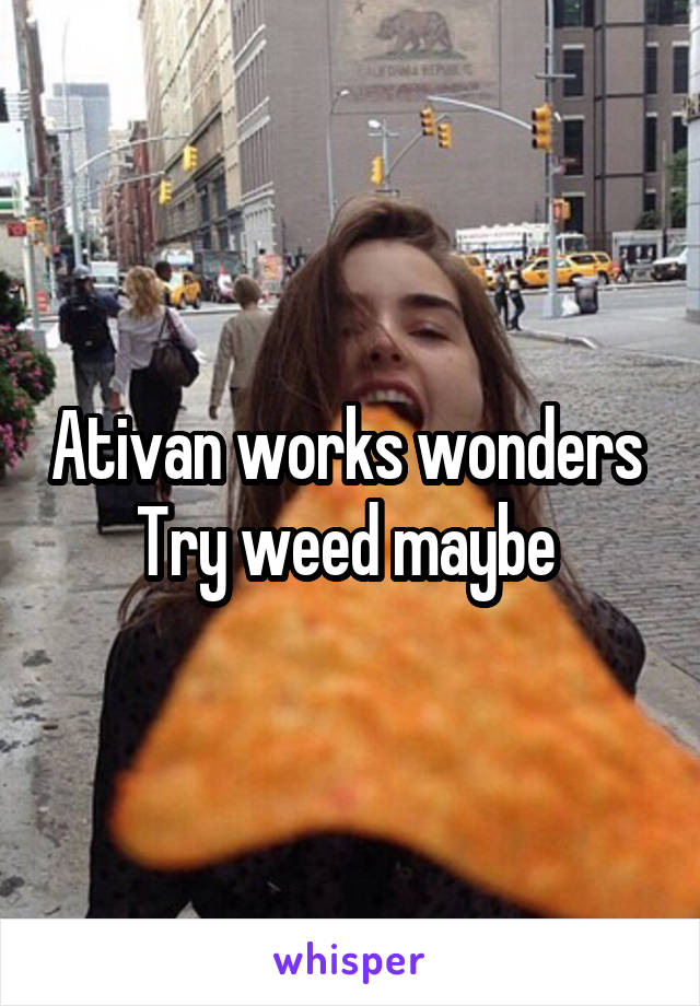 Ativan works wonders    Try weed maybe   