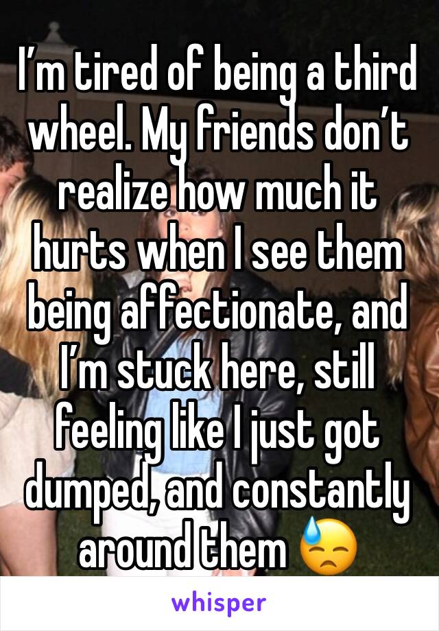 I’m tired of being a third wheel. My friends don’t realize how much it hurts when I see them being affectionate, and I’m stuck here, still feeling like I just got dumped, and constantly around them 😓