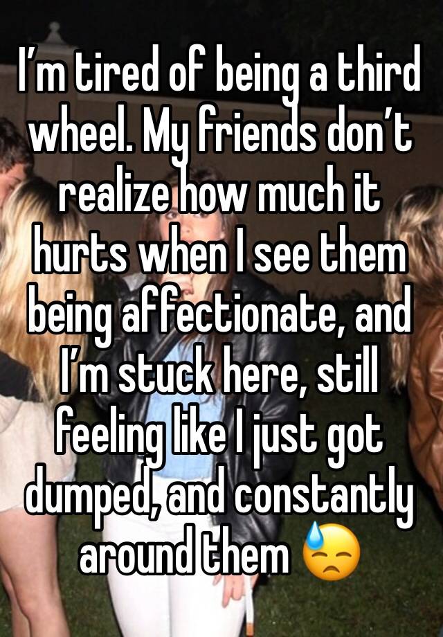 I’m tired of being a third wheel. My friends don’t realize how much it hurts when I see them being affectionate, and I’m stuck here, still feeling like I just got dumped, and constantly around them 😓