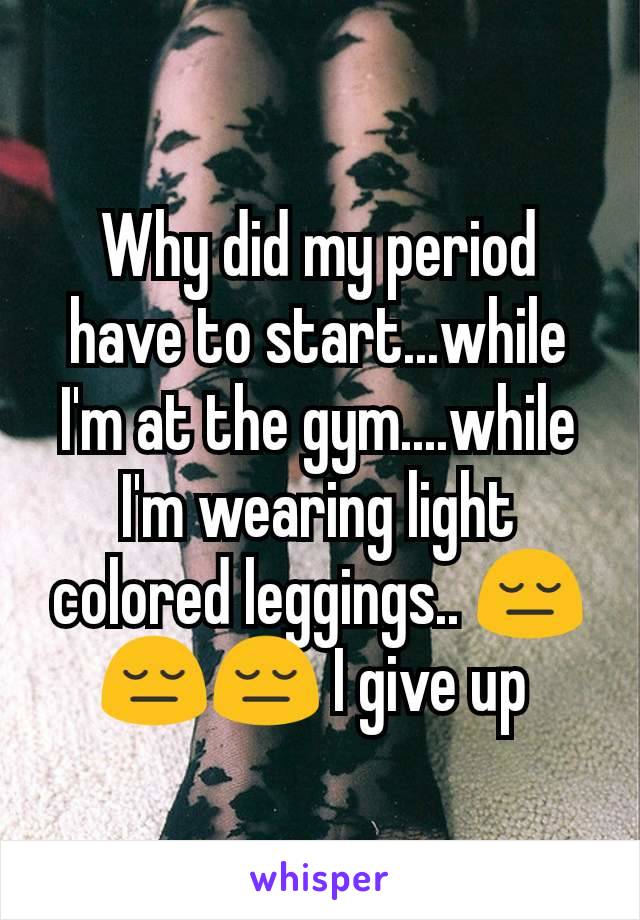 Why did my period have to start...while I'm at the gym....while I'm wearing light colored leggings.. 😔😔😔 I give up 