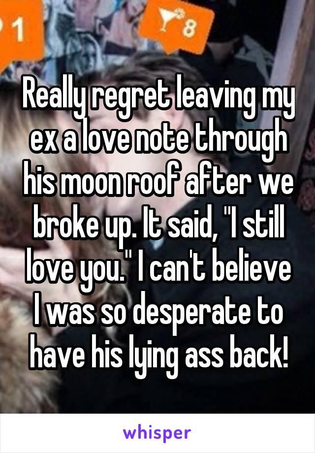 Really regret leaving my ex a love note through his moon roof after we broke up. It said, "I still love you." I can't believe I was so desperate to have his lying ass back!