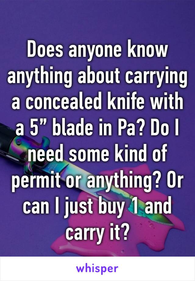 Does anyone know anything about carrying a concealed knife with a 5” blade in Pa? Do I need some kind of permit or anything? Or can I just buy 1 and carry it? 