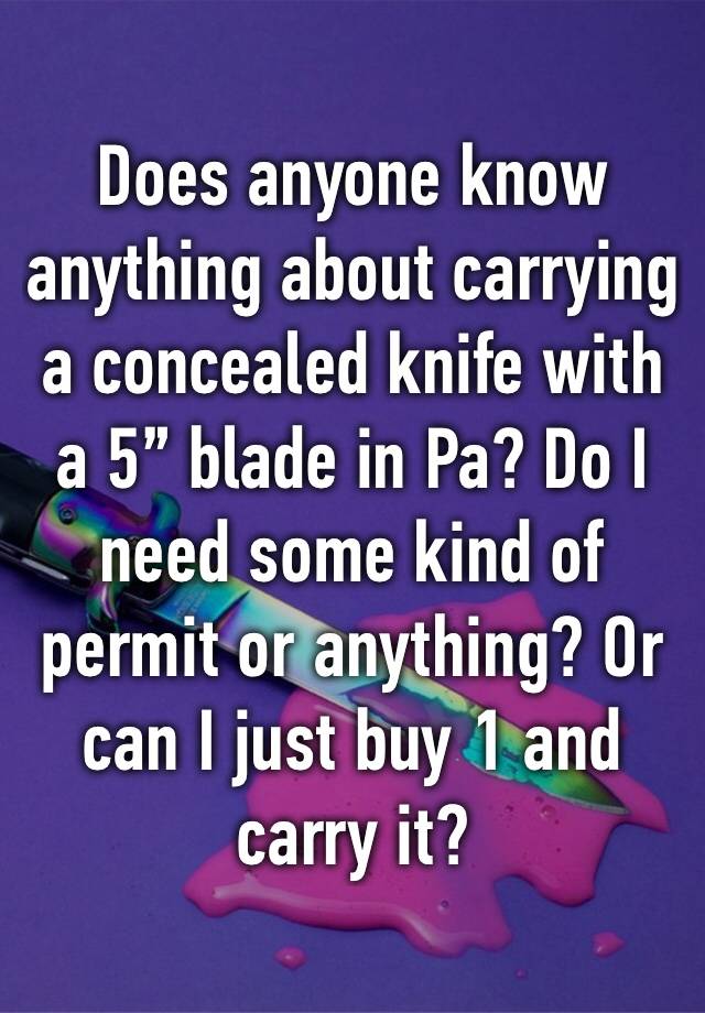 Does anyone know anything about carrying a concealed knife with a 5” blade in Pa? Do I need some kind of permit or anything? Or can I just buy 1 and carry it? 