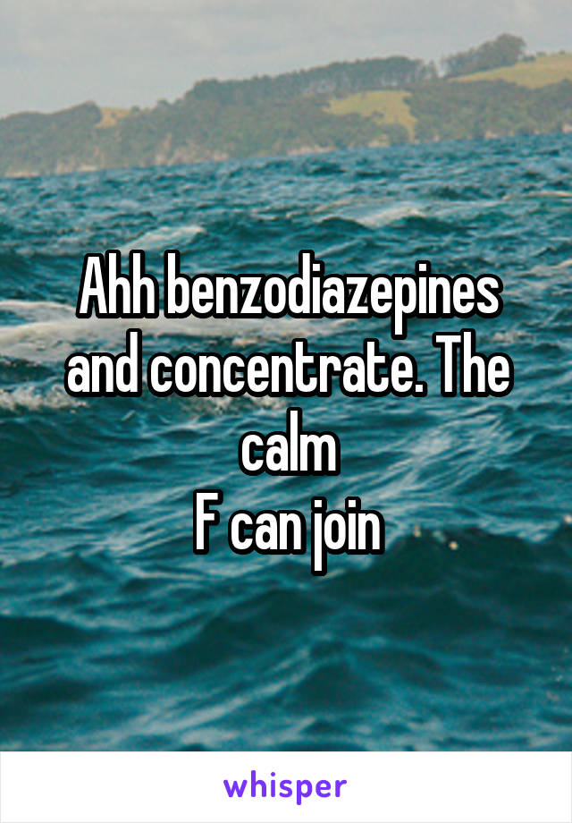 Ahh benzodiazepines and concentrate. The calm
F can join