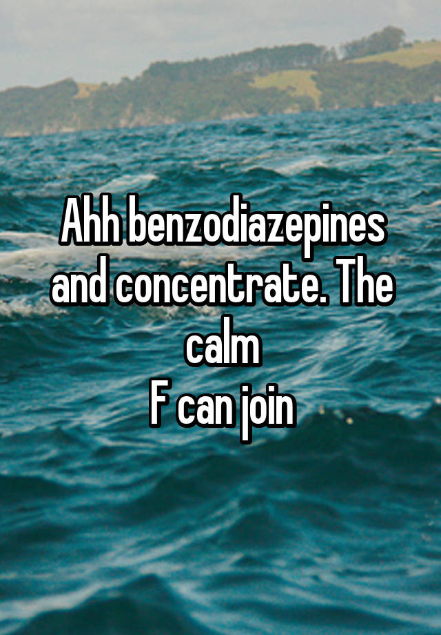 Ahh benzodiazepines and concentrate. The calm
F can join