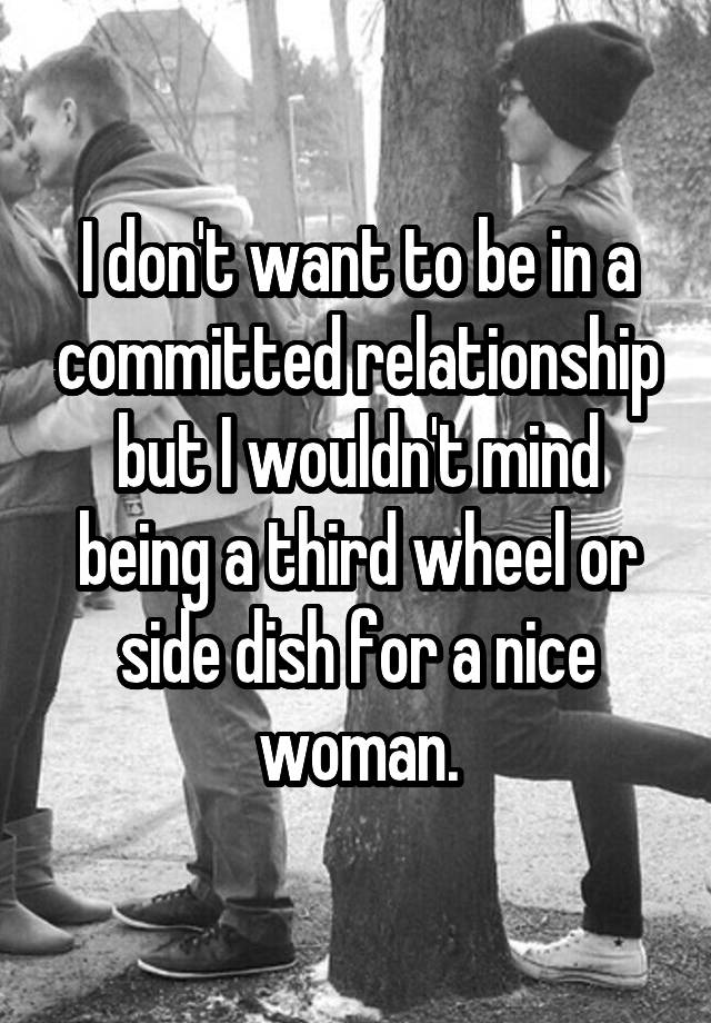 I don't want to be in a committed relationship but I wouldn't mind being a third wheel or side dish for a nice woman.