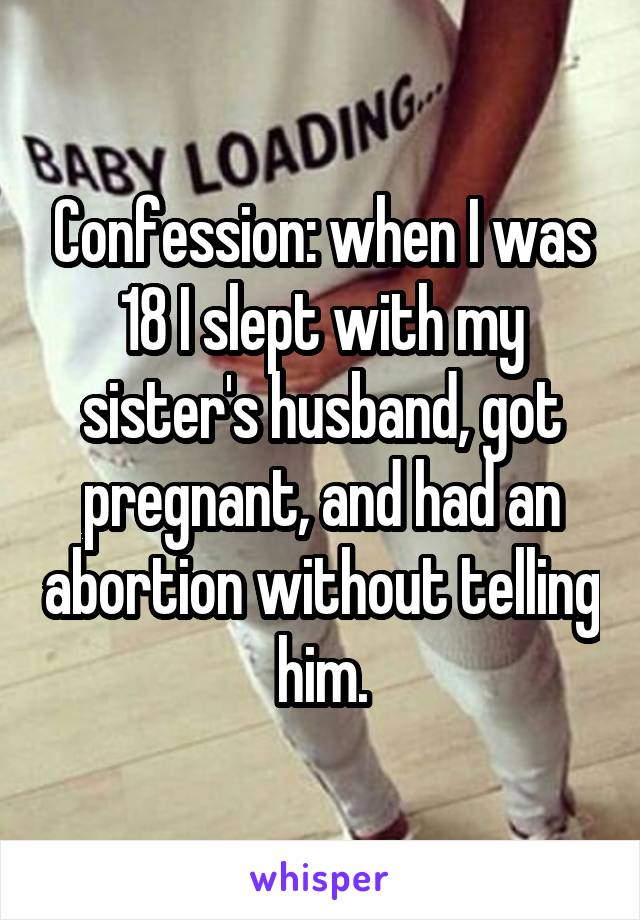 Confession: when I was 18 I slept with my sister's husband, got pregnant, and had an abortion without telling him.