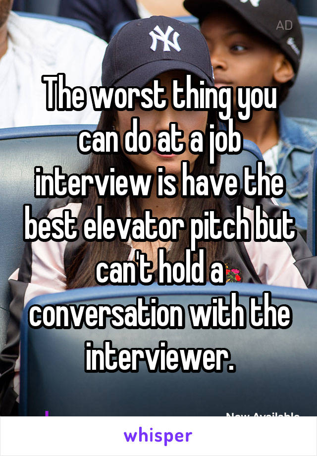 The worst thing you can do at a job interview is have the best elevator pitch but can't hold a conversation with the interviewer.