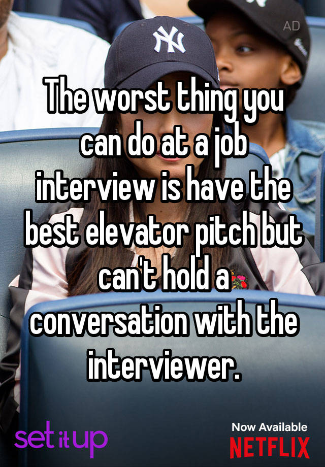 The worst thing you can do at a job interview is have the best elevator pitch but can't hold a conversation with the interviewer.