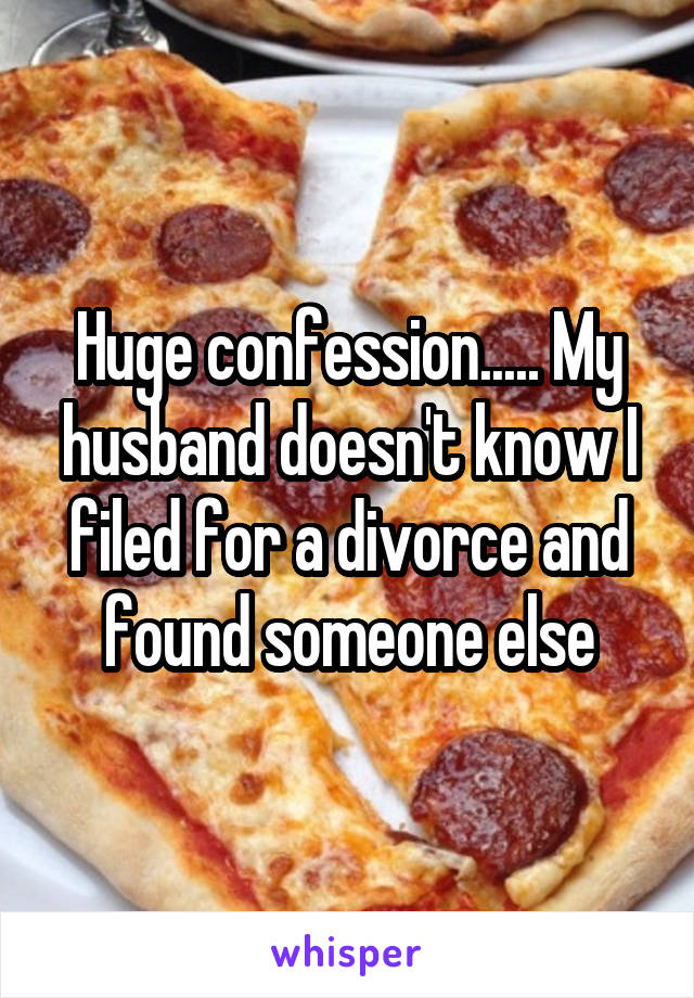 Huge confession..... My husband doesn't know I filed for a divorce and found someone else