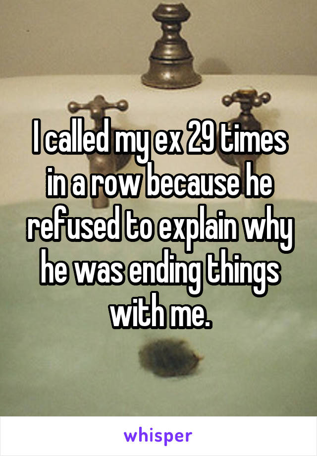 I called my ex 29 times in a row because he refused to explain why he was ending things with me.