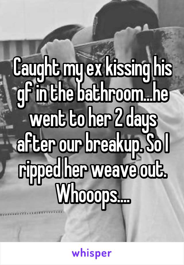 Caught my ex kissing his gf in the bathroom...he went to her 2 days after our breakup. So I ripped her weave out. Whooops....