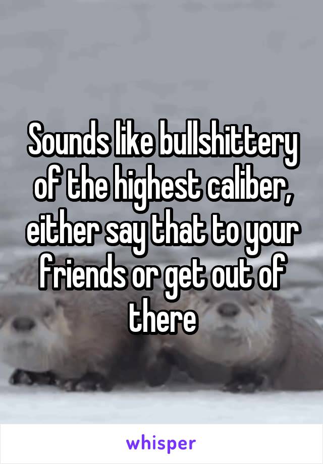 Sounds like bullshittery of the highest caliber, either say that to your friends or get out of there