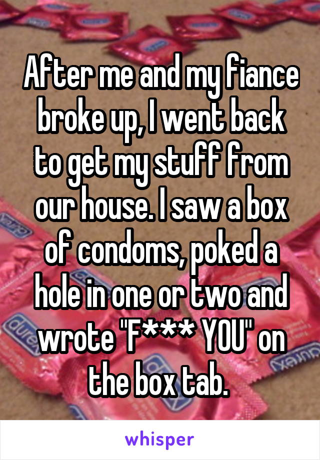 After me and my fiance broke up, I went back to get my stuff from our house. I saw a box of condoms, poked a hole in one or two and wrote "F*** YOU" on the box tab. 