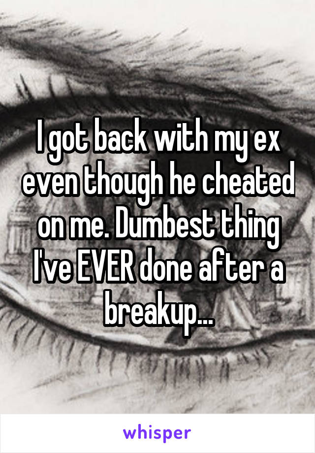 I got back with my ex even though he cheated on me. Dumbest thing I've EVER done after a breakup...