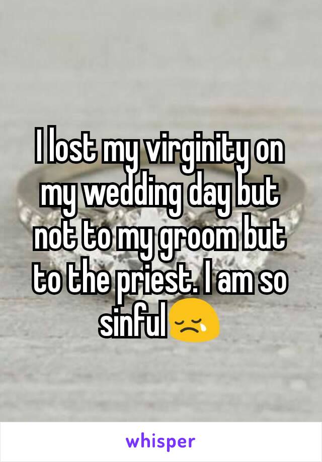 I lost my virginity on my wedding day but not to my groom but to the priest. I am so sinful😢