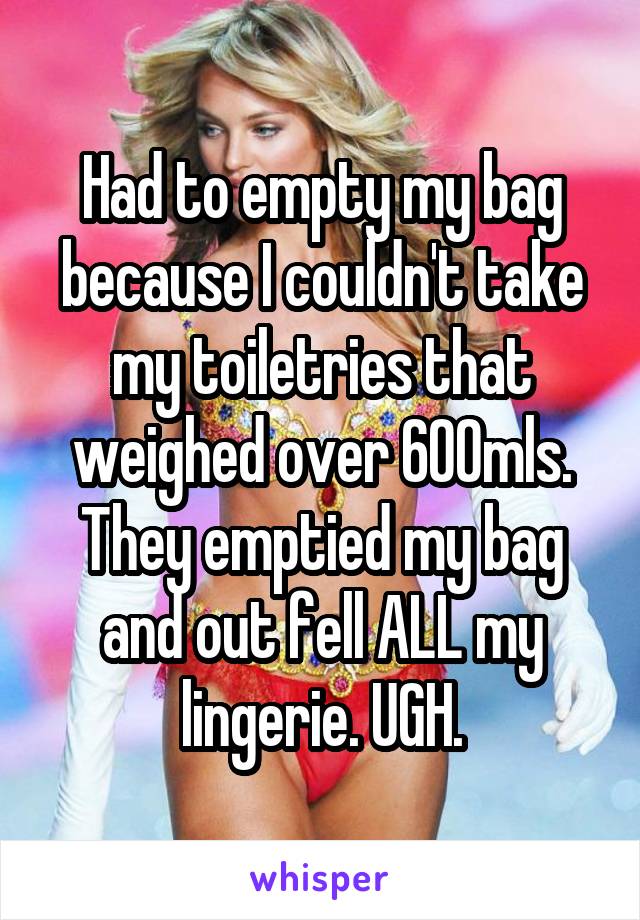 Had to empty my bag because I couldn't take my toiletries that weighed over 600mls. They emptied my bag and out fell ALL my lingerie. UGH.