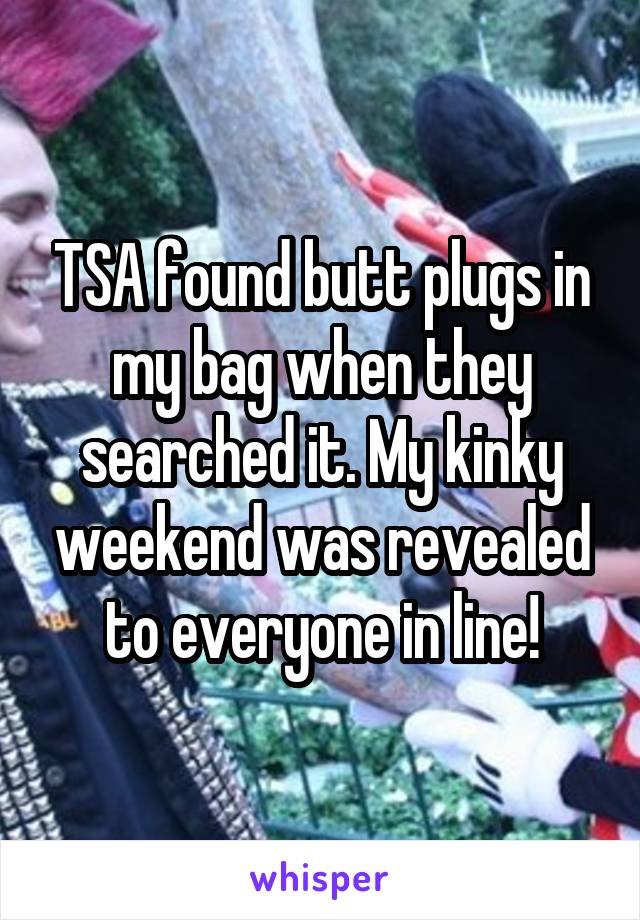 TSA found butt plugs in my bag when they searched it. My kinky weekend was revealed to everyone in line!