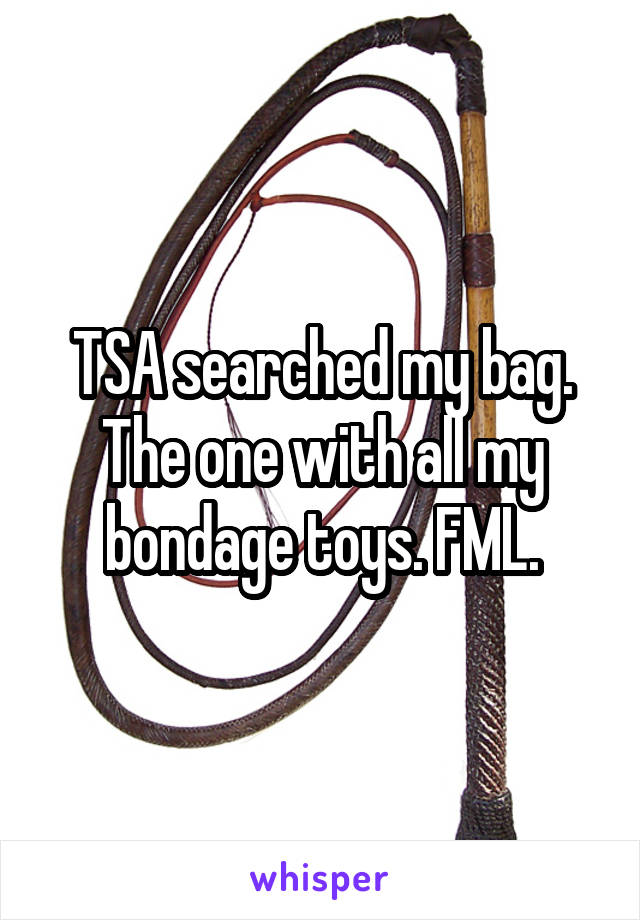 TSA searched my bag. The one with all my bondage toys. FML.