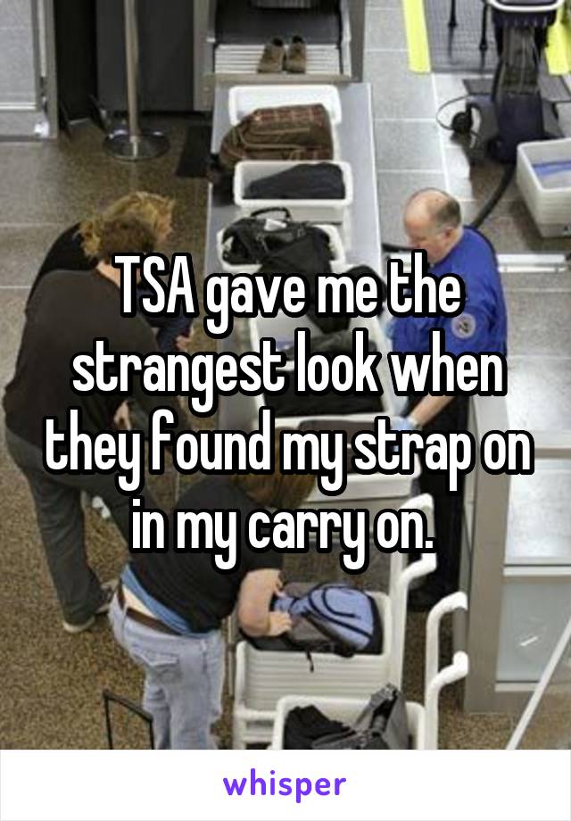 TSA gave me the strangest look when they found my strap on in my carry on. 