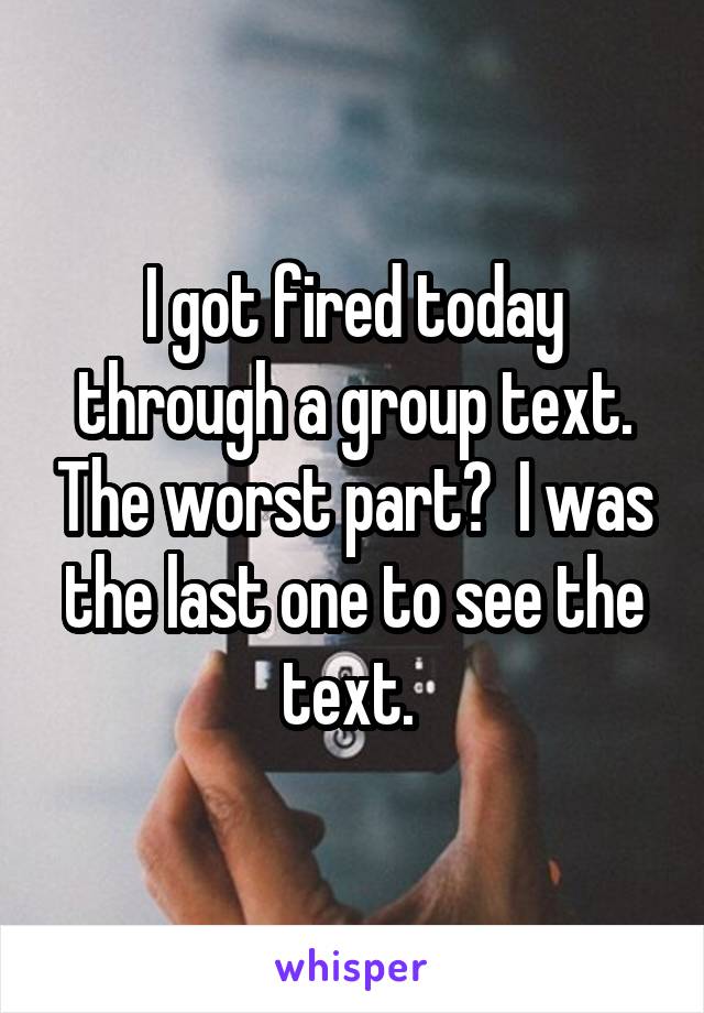 I got fired today through a group text. The worst part?  I was the last one to see the text. 