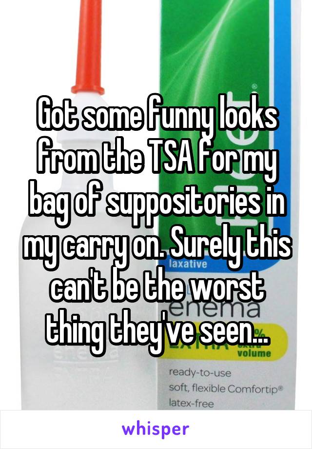 Got some funny looks from the TSA for my bag of suppositories in my carry on. Surely this can't be the worst thing they've seen...