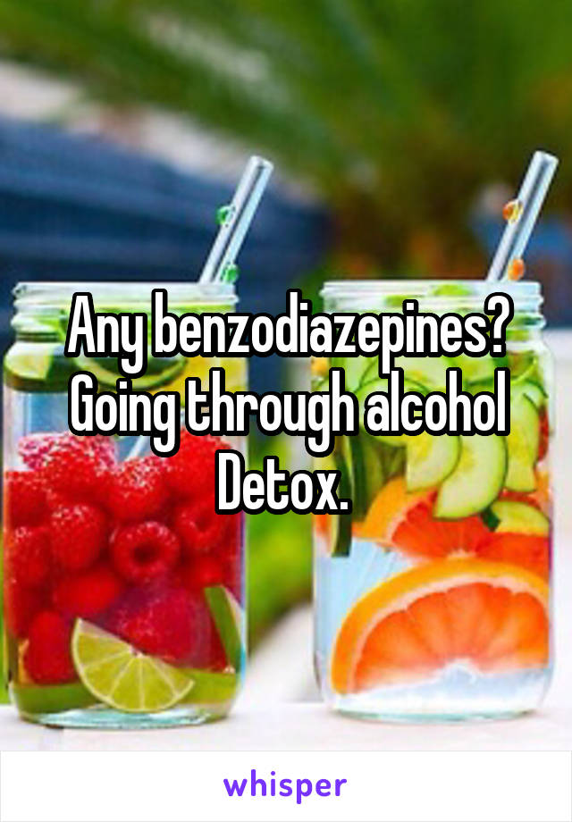 Any benzodiazepines? Going through alcohol Detox. 