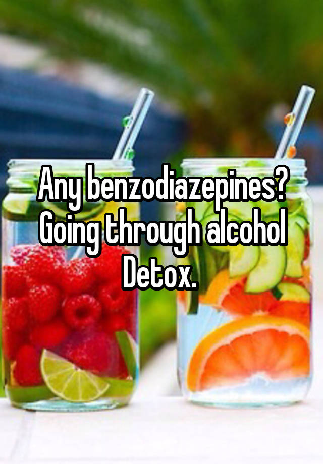 Any benzodiazepines? Going through alcohol Detox. 