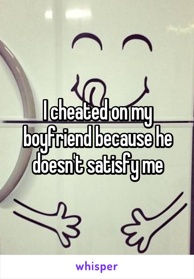 I cheated on my boyfriend because he doesn't satisfy me