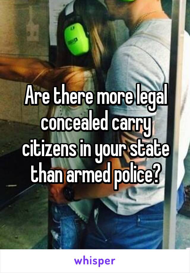 Are there more legal concealed carry citizens in your state than armed police?