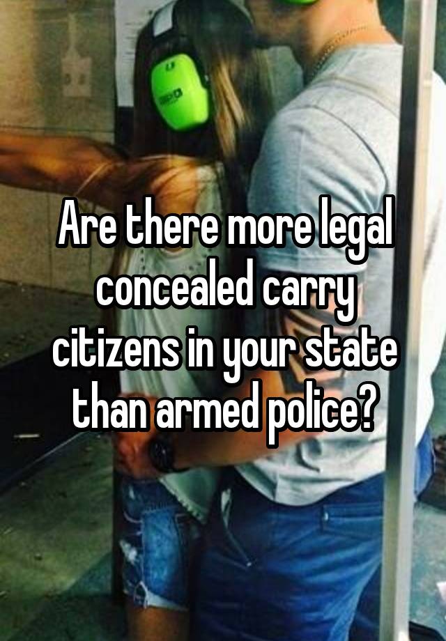 Are there more legal concealed carry citizens in your state than armed police?