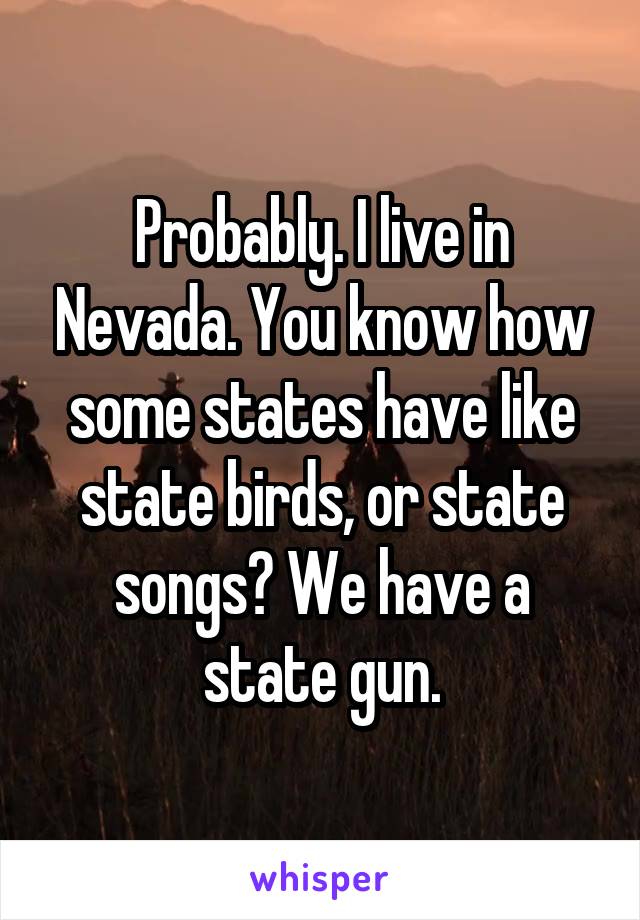 Probably. I live in Nevada. You know how some states have like state birds, or state songs? We have a state gun.