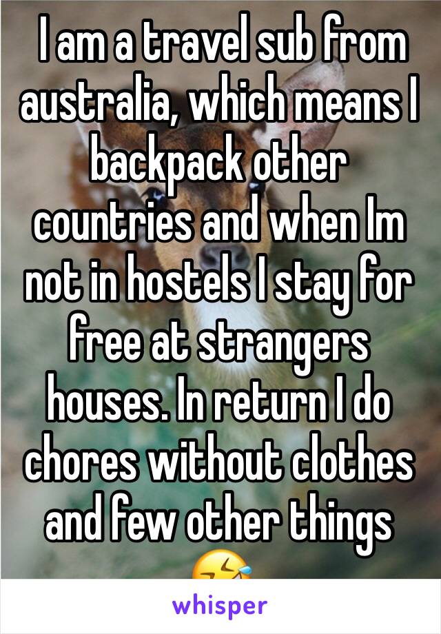  I am a travel sub from australia, which means I backpack other countries and when Im not in hostels I stay for free at strangers houses. In return I do chores without clothes and few other things 🤣