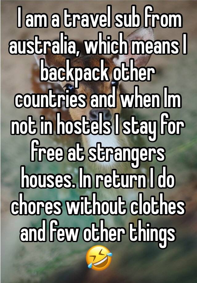  I am a travel sub from australia, which means I backpack other countries and when Im not in hostels I stay for free at strangers houses. In return I do chores without clothes and few other things 🤣